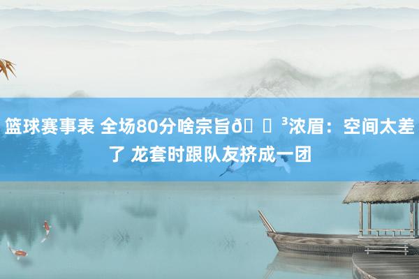 篮球赛事表 全场80分啥宗旨😳浓眉：空间太差了 龙套时跟队友挤成一团