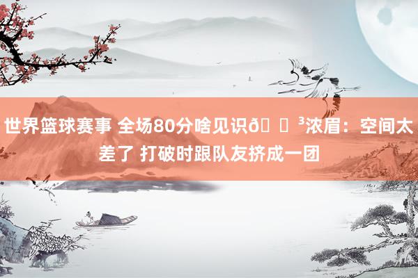 世界篮球赛事 全场80分啥见识😳浓眉：空间太差了 打破时跟队友挤成一团