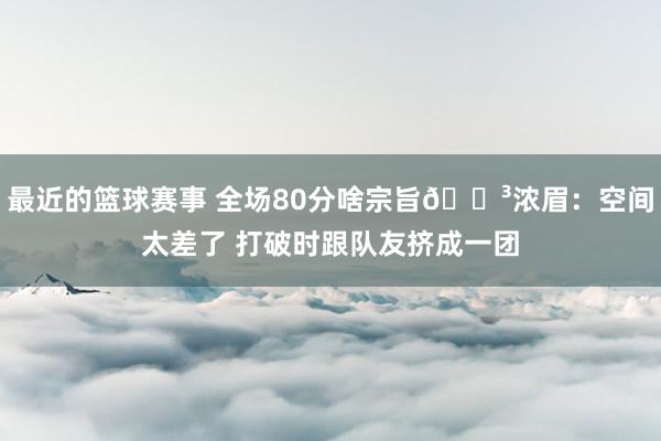 最近的篮球赛事 全场80分啥宗旨😳浓眉：空间太差了 打破时跟队友挤成一团