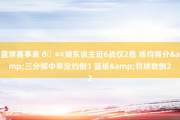 篮球赛事表 🤢湖东谈主近6战仅2胜 场均得分&三分掷中率定约倒1 篮板&罚球数倒2