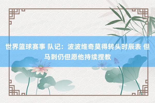 世界篮球赛事 队记：波波维奇莫得转头时辰表 但马刺仍但愿他持续捏教