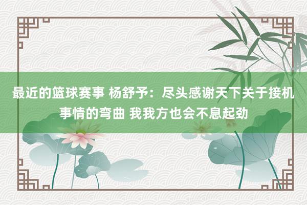 最近的篮球赛事 杨舒予：尽头感谢天下关于接机事情的弯曲 我我方也会不息起劲