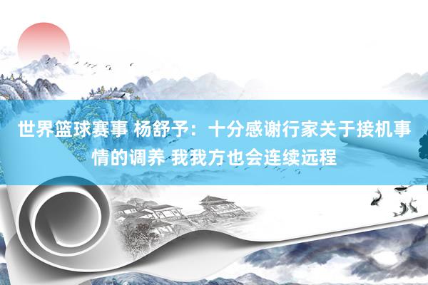 世界篮球赛事 杨舒予：十分感谢行家关于接机事情的调养 我我方也会连续远程