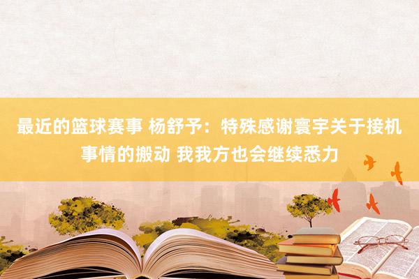 最近的篮球赛事 杨舒予：特殊感谢寰宇关于接机事情的搬动 我我方也会继续悉力