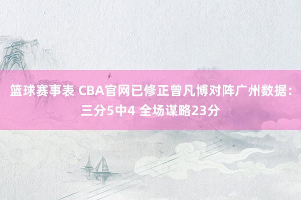 篮球赛事表 CBA官网已修正曾凡博对阵广州数据：三分5中4 全场谋略23分