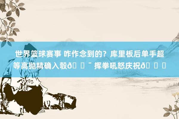 世界篮球赛事 咋作念到的？库里板后单手超等高抛精确入彀🎯 挥拳吼怒庆祝😝