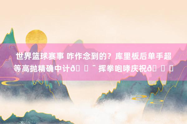 世界篮球赛事 咋作念到的？库里板后单手超等高抛精确中计🎯 挥拳咆哮庆祝😝