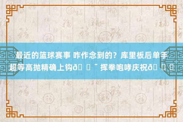 最近的篮球赛事 咋作念到的？库里板后单手超等高抛精确上钩🎯 挥拳咆哮庆祝😝