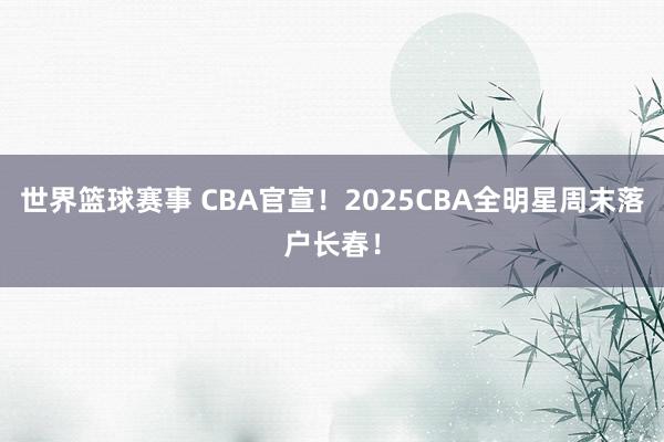 世界篮球赛事 CBA官宣！2025CBA全明星周末落户长春！