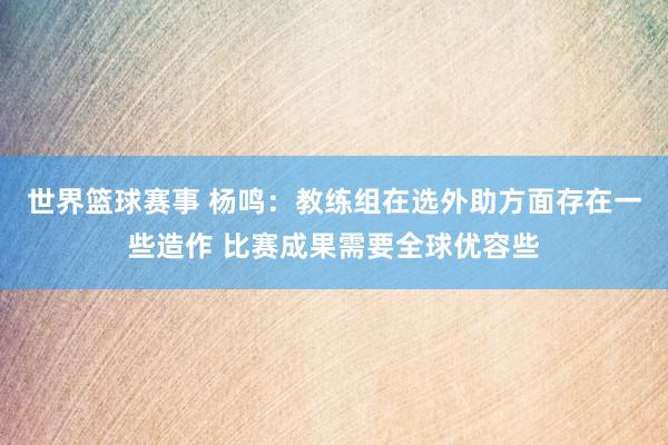 世界篮球赛事 杨鸣：教练组在选外助方面存在一些造作 比赛成果需要全球优容些