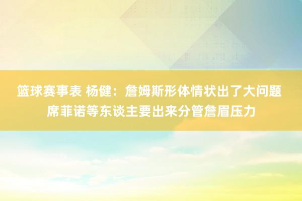 篮球赛事表 杨健：詹姆斯形体情状出了大问题 席菲诺等东谈主要出来分管詹眉压力