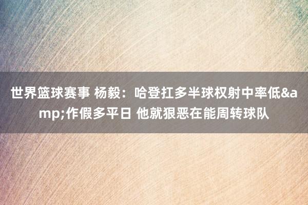 世界篮球赛事 杨毅：哈登扛多半球权射中率低&作假多平日 他就狠恶在能周转球队