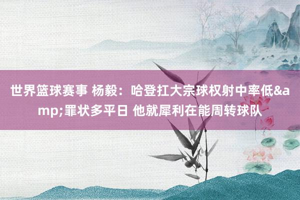 世界篮球赛事 杨毅：哈登扛大宗球权射中率低&罪状多平日 他就犀利在能周转球队