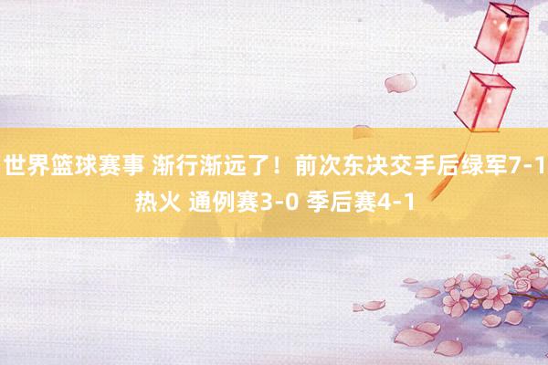 世界篮球赛事 渐行渐远了！前次东决交手后绿军7-1热火 通例赛3-0 季后赛4-1