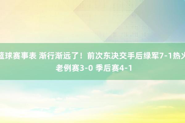 篮球赛事表 渐行渐远了！前次东决交手后绿军7-1热火 老例赛3-0 季后赛4-1