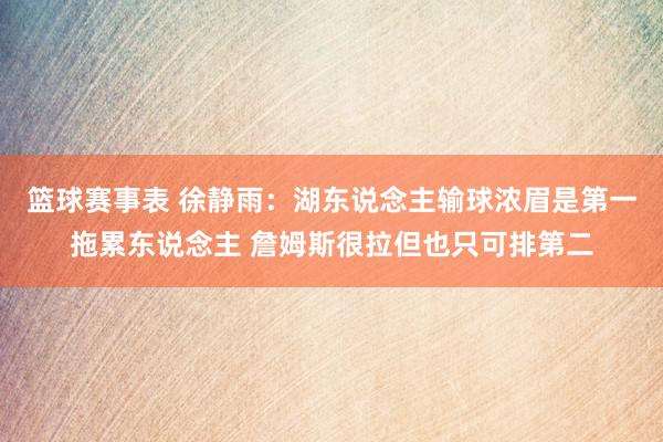 篮球赛事表 徐静雨：湖东说念主输球浓眉是第一拖累东说念主 詹姆斯很拉但也只可排第二