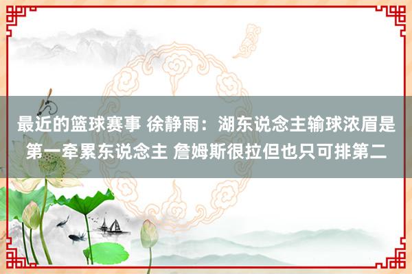 最近的篮球赛事 徐静雨：湖东说念主输球浓眉是第一牵累东说念主 詹姆斯很拉但也只可排第二