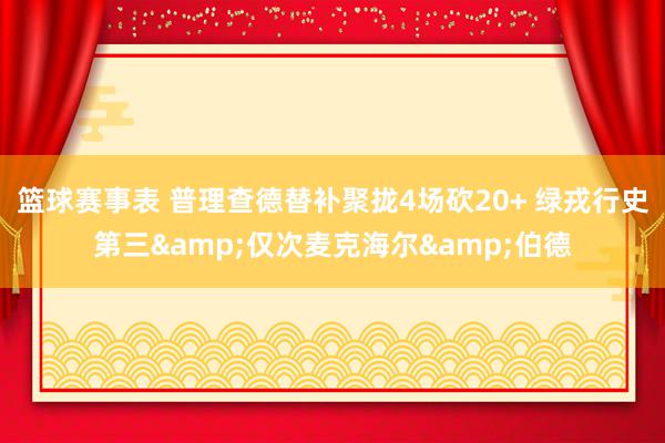 篮球赛事表 普理查德替补聚拢4场砍20+ 绿戎行史第三&仅次麦克海尔&伯德