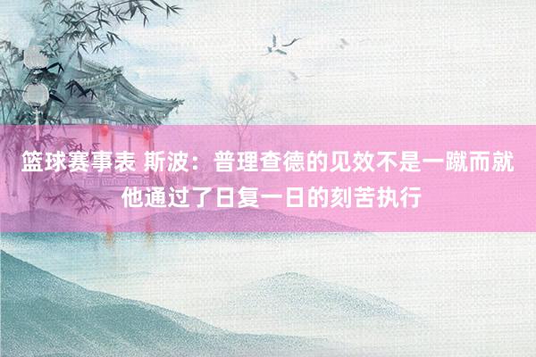 篮球赛事表 斯波：普理查德的见效不是一蹴而就 他通过了日复一日的刻苦执行