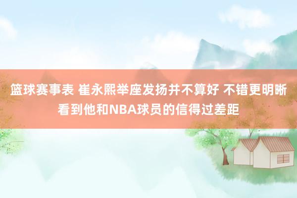 篮球赛事表 崔永熙举座发扬并不算好 不错更明晰看到他和NBA球员的信得过差距