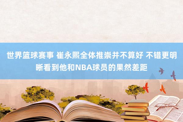 世界篮球赛事 崔永熙全体推崇并不算好 不错更明晰看到他和NBA球员的果然差距