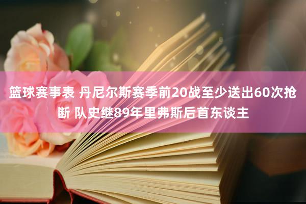 篮球赛事表 丹尼尔斯赛季前20战至少送出60次抢断 队史继89年里弗斯后首东谈主