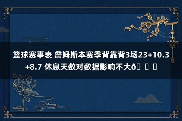 篮球赛事表 詹姆斯本赛季背靠背3场23+10.3+8.7 休息天数对数据影响不大😐