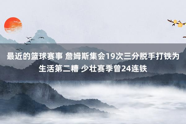 最近的篮球赛事 詹姆斯集会19次三分脱手打铁为生活第二糟 少壮赛季曾24连铁