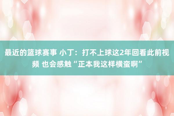 最近的篮球赛事 小丁：打不上球这2年回看此前视频 也会感触“正本我这样横蛮啊”