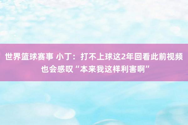 世界篮球赛事 小丁：打不上球这2年回看此前视频 也会感叹“本来我这样利害啊”