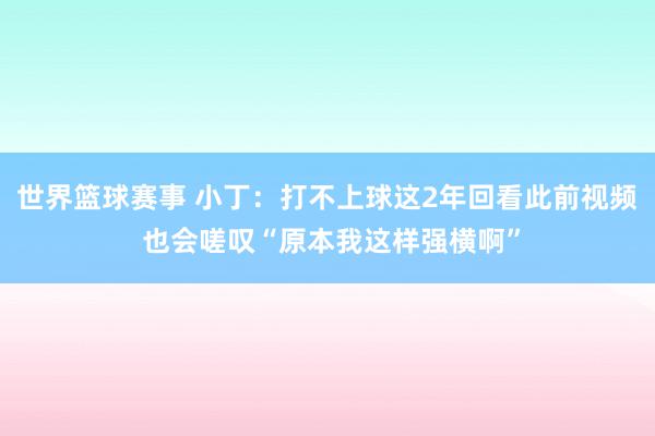 世界篮球赛事 小丁：打不上球这2年回看此前视频 也会嗟叹“原本我这样强横啊”