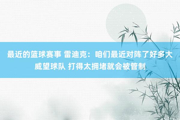 最近的篮球赛事 雷迪克：咱们最近对阵了好多大威望球队 打得太拥堵就会被管制