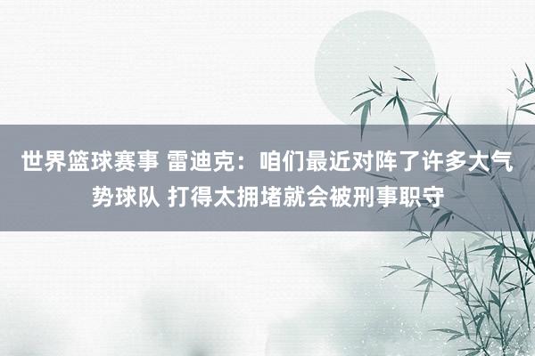 世界篮球赛事 雷迪克：咱们最近对阵了许多大气势球队 打得太拥堵就会被刑事职守