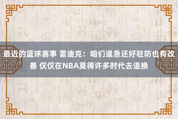 最近的篮球赛事 雷迪克：咱们遑急还好驻防也有改善 仅仅在NBA莫得许多时代去退换