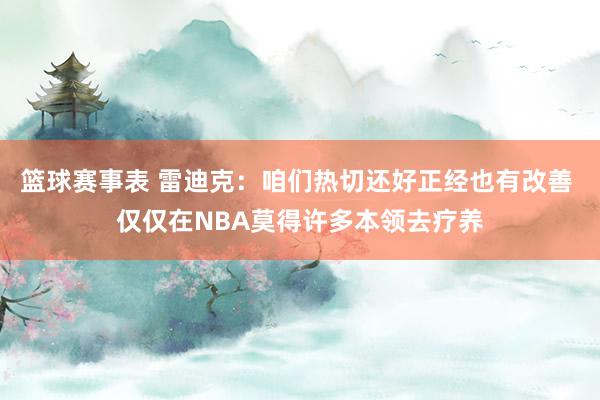 篮球赛事表 雷迪克：咱们热切还好正经也有改善 仅仅在NBA莫得许多本领去疗养