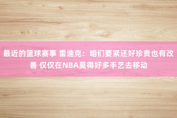 最近的篮球赛事 雷迪克：咱们要紧还好珍贵也有改善 仅仅在NBA莫得好多手艺去移动