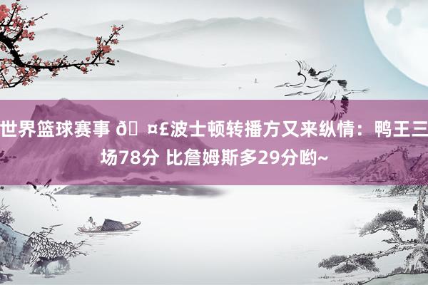 世界篮球赛事 🤣波士顿转播方又来纵情：鸭王三场78分 比詹姆斯多29分哟~