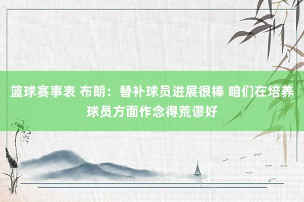 篮球赛事表 布朗：替补球员进展很棒 咱们在培养球员方面作念得荒谬好