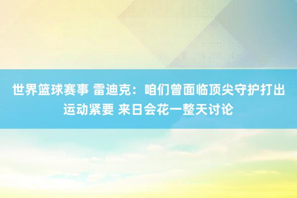 世界篮球赛事 雷迪克：咱们曾面临顶尖守护打出运动紧要 来日会花一整天讨论