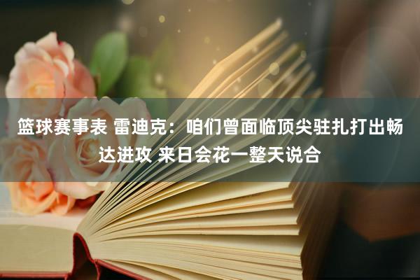 篮球赛事表 雷迪克：咱们曾面临顶尖驻扎打出畅达进攻 来日会花一整天说合