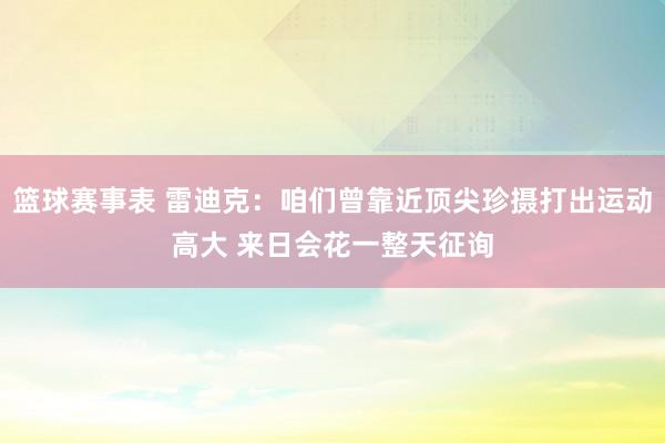 篮球赛事表 雷迪克：咱们曾靠近顶尖珍摄打出运动高大 来日会花一整天征询