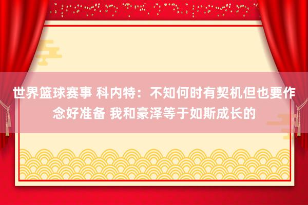 世界篮球赛事 科内特：不知何时有契机但也要作念好准备 我和豪泽等于如斯成长的