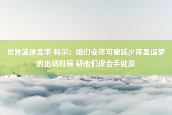 世界篮球赛事 科尔：咱们会尽可能减少库里追梦的出场时辰 帮他们保合手健康