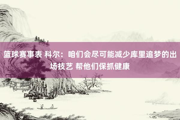 篮球赛事表 科尔：咱们会尽可能减少库里追梦的出场技艺 帮他们保抓健康