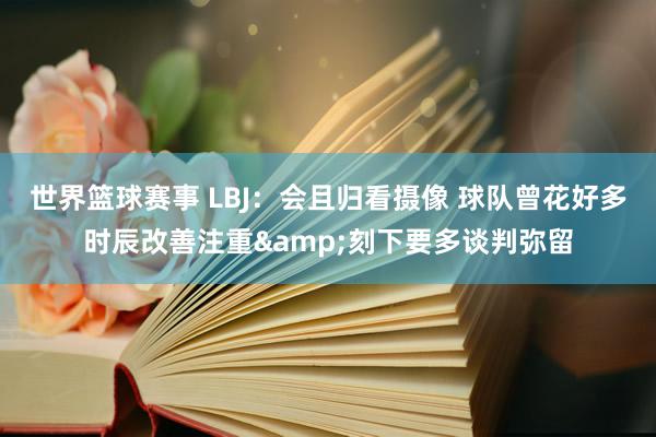 世界篮球赛事 LBJ：会且归看摄像 球队曾花好多时辰改善注重&刻下要多谈判弥留