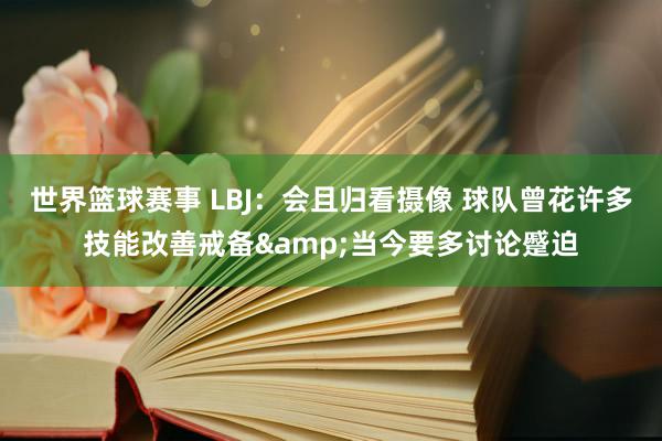 世界篮球赛事 LBJ：会且归看摄像 球队曾花许多技能改善戒备&当今要多讨论蹙迫