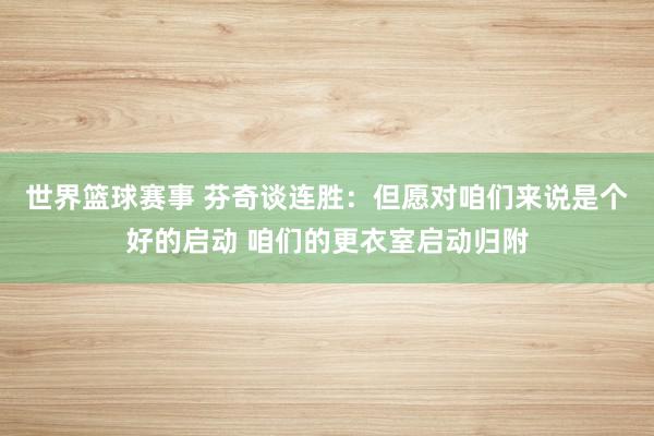 世界篮球赛事 芬奇谈连胜：但愿对咱们来说是个好的启动 咱们的更衣室启动归附