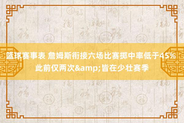 篮球赛事表 詹姆斯衔接六场比赛掷中率低于45% 此前仅两次&皆在少壮赛季