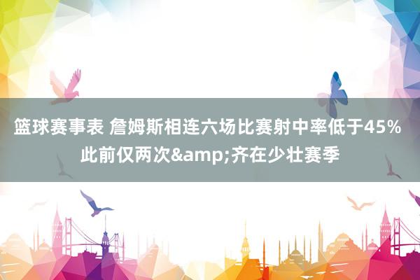 篮球赛事表 詹姆斯相连六场比赛射中率低于45% 此前仅两次&齐在少壮赛季