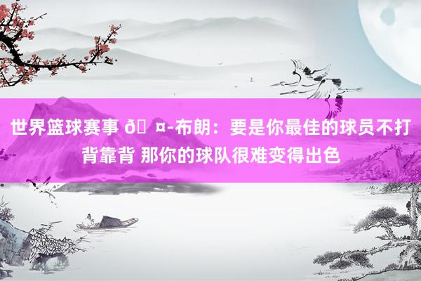 世界篮球赛事 🤭布朗：要是你最佳的球员不打背靠背 那你的球队很难变得出色